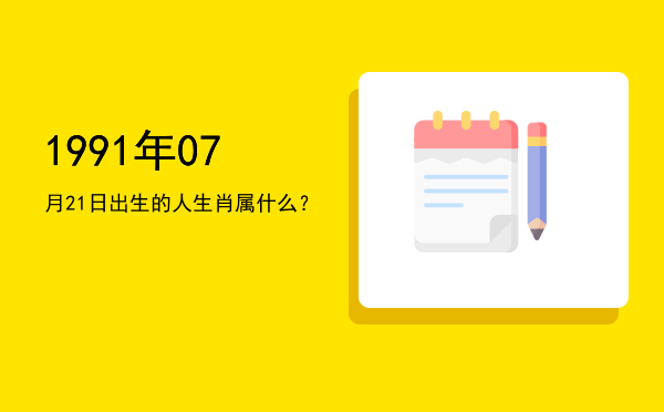 1991年07月21日出生的人生肖属什么?