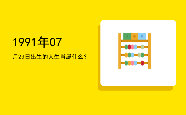 1991年07月23日出生的人生肖属什么?