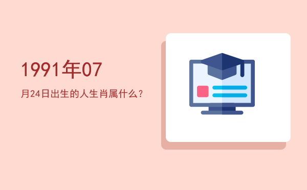 1991年07月24日出生的人生肖属什么?