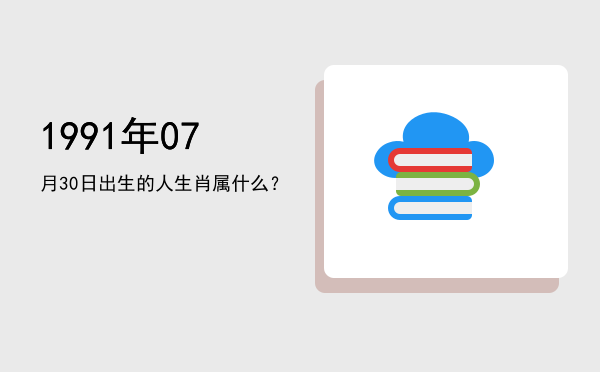 1991年07月30日出生的人生肖属什么?