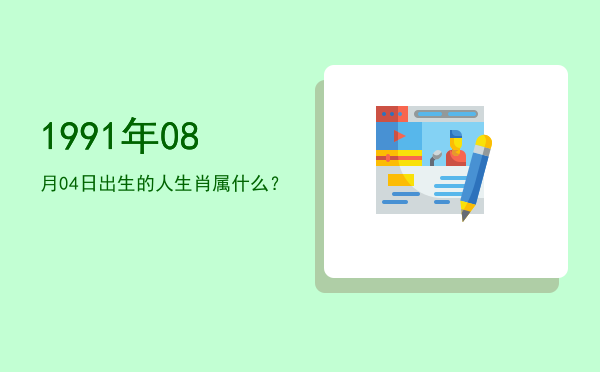 1991年08月04日出生的人生肖属什么?