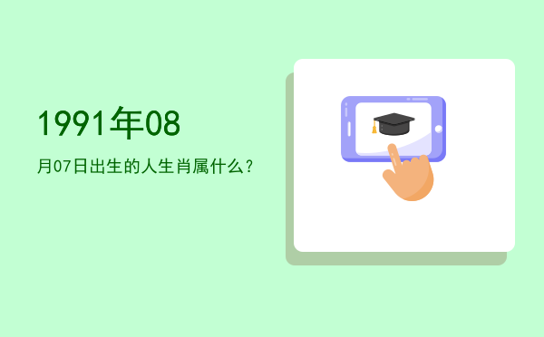 1991年08月07日出生的人生肖属什么?