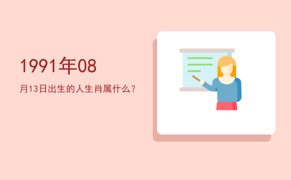 1991年08月13日出生的人生肖属什么?