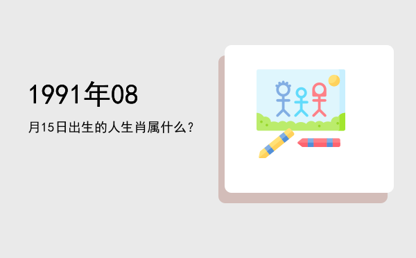 1991年08月15日出生的人生肖属什么?