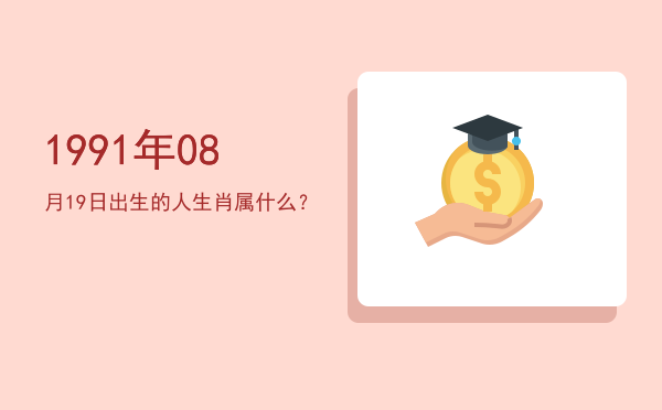 1991年08月19日出生的人生肖属什么?