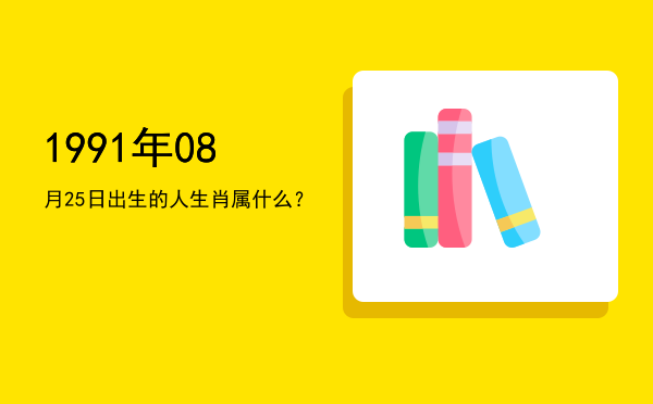 1991年08月25日出生的人生肖属什么?