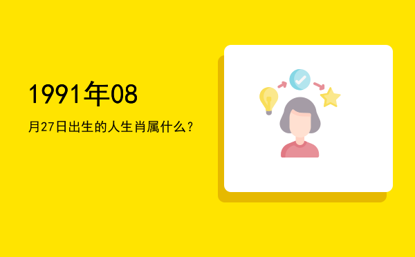 1991年08月27日出生的人生肖属什么?