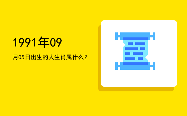 1991年09月05日出生的人生肖属什么?
