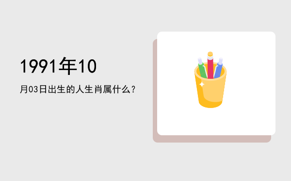 1991年10月03日出生的人生肖属什么?