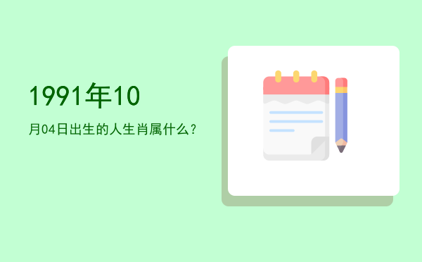 1991年10月04日出生的人生肖属什么?