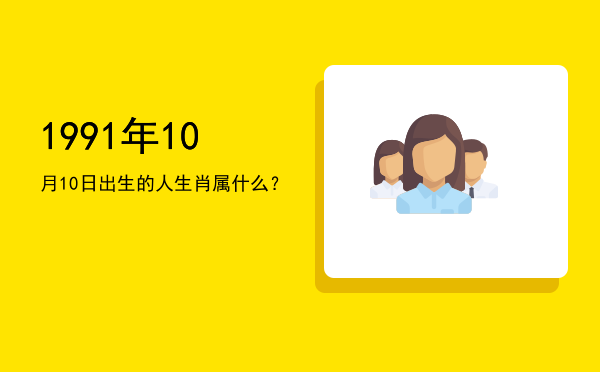 1991年10月10日出生的人生肖属什么?