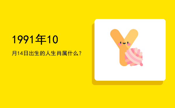 1991年10月14日出生的人生肖属什么?