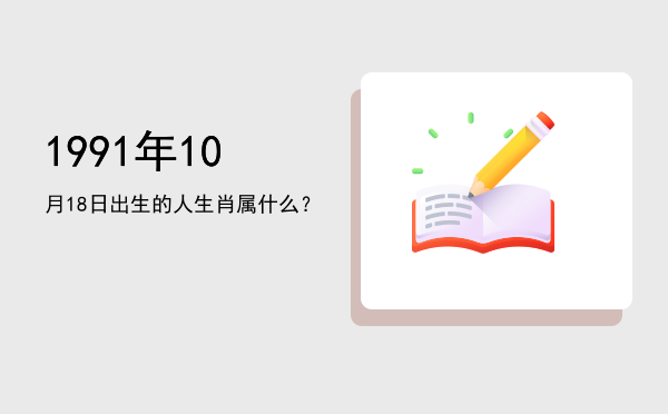 1991年10月18日出生的人生肖属什么?