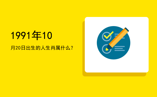 1991年10月20日出生的人生肖属什么?