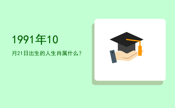 1991年10月21日出生的人生肖属什么?