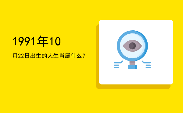 1991年10月22日出生的人生肖属什么?