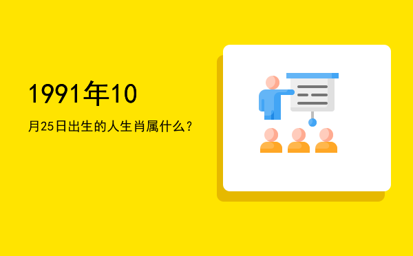1991年10月25日出生的人生肖属什么?
