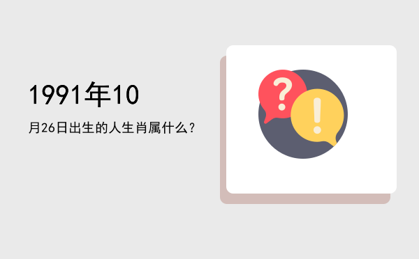 1991年10月26日出生的人生肖属什么?