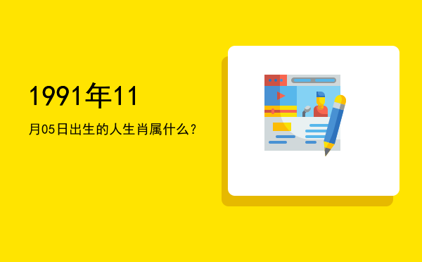 1991年11月05日出生的人生肖属什么?