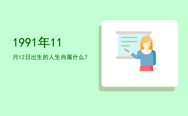 1991年11月12日出生的人生肖属什么?
