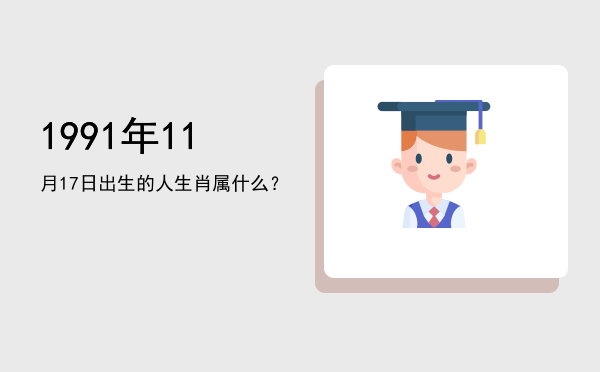 1991年11月17日出生的人生肖属什么?