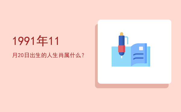 1991年11月20日出生的人生肖属什么?