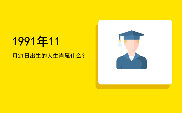 1991年11月21日出生的人生肖属什么?