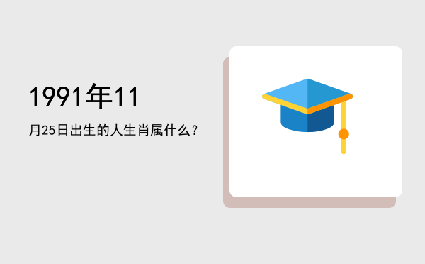 1991年11月25日出生的人生肖属什么?