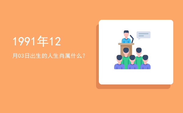 1991年12月03日出生的人生肖属什么?