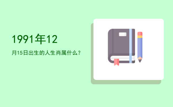 1991年12月15日出生的人生肖属什么?