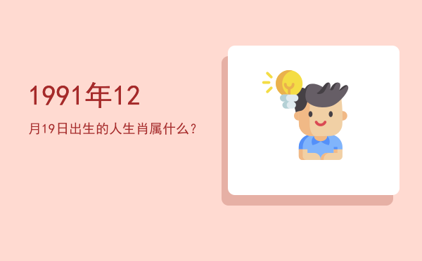 1991年12月19日出生的人生肖属什么?
