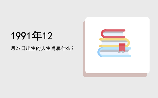 1991年12月27日出生的人生肖属什么?