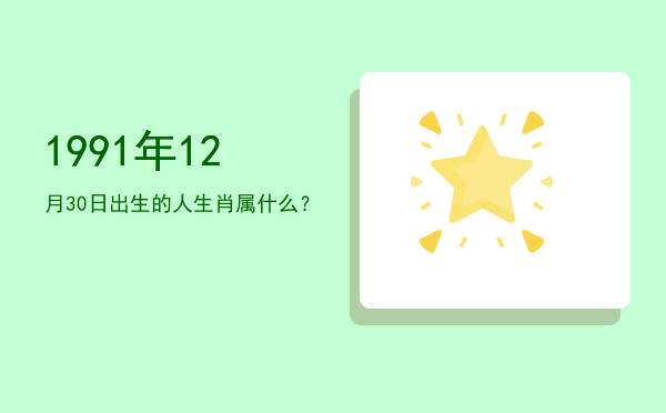 1991年12月30日出生的人生肖属什么?