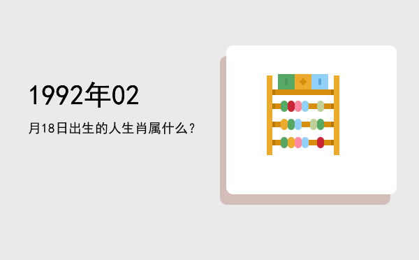 1992年02月18日出生的人生肖属什么?
