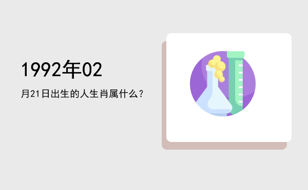 1992年02月21日出生的人生肖属什么?