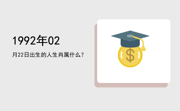 1992年02月22日出生的人生肖属什么?
