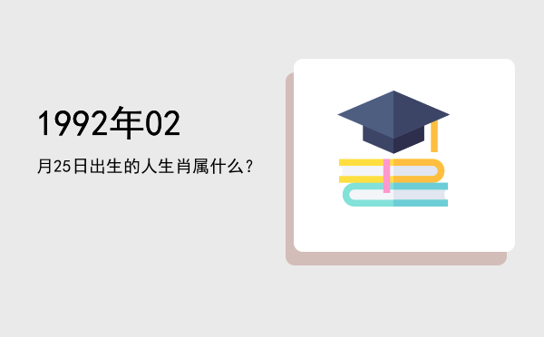 1992年02月25日出生的人生肖属什么?
