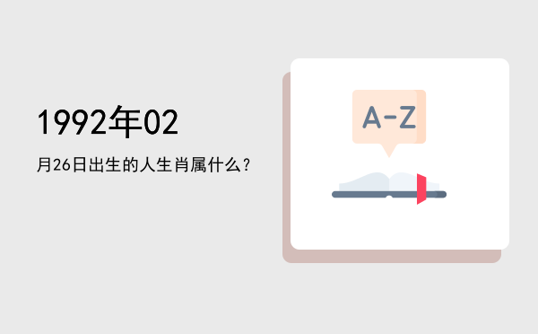 1992年02月26日出生的人生肖属什么?