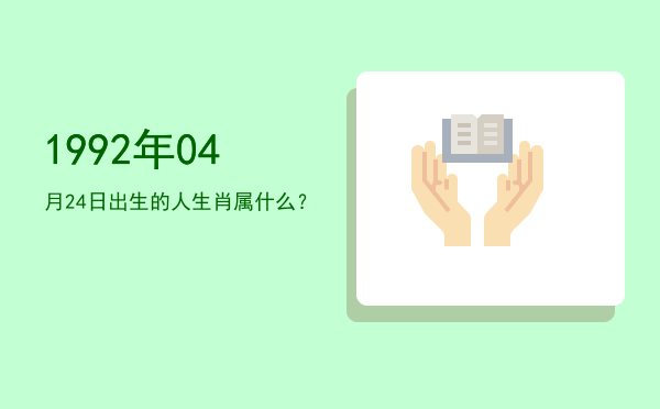 1992年04月24日出生的人生肖属什么?