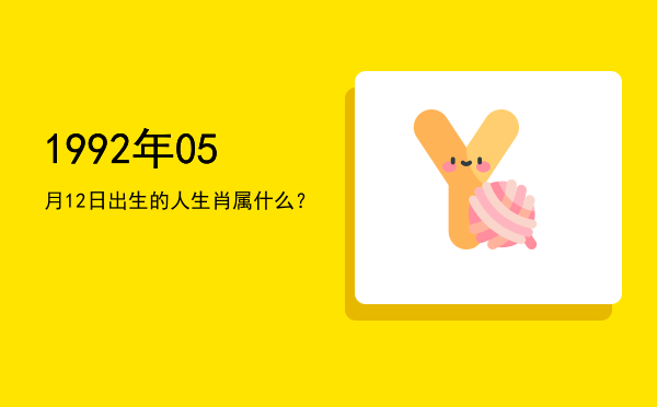 1992年05月12日出生的人生肖属什么?