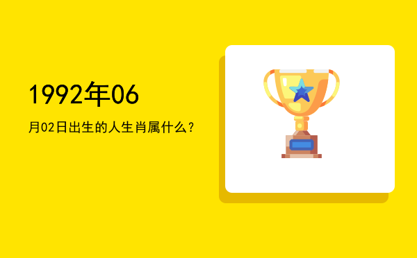 1992年06月02日出生的人生肖属什么?