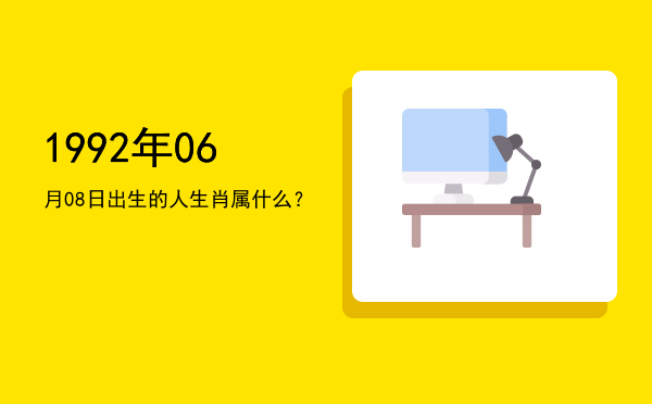 1992年06月08日出生的人生肖属什么?