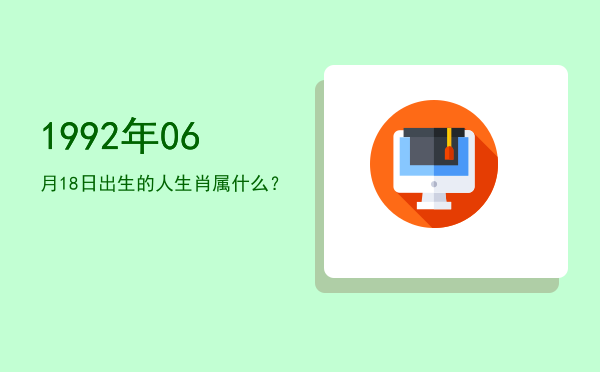 1992年06月18日出生的人生肖属什么?