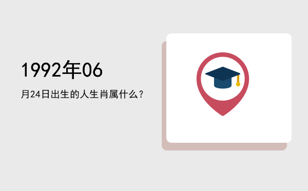 1992年06月24日出生的人生肖属什么?