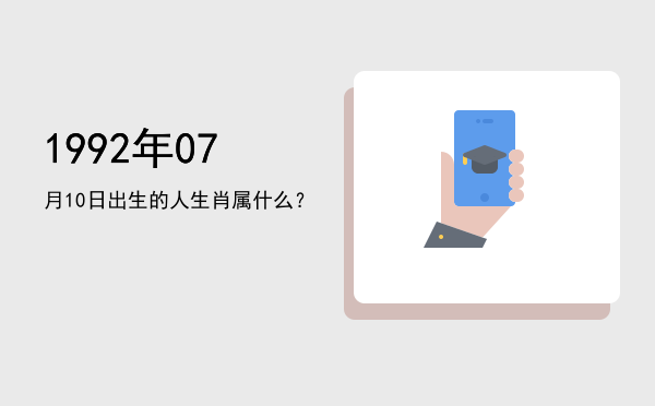 1992年07月10日出生的人生肖属什么?