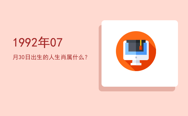 1992年07月30日出生的人生肖属什么?