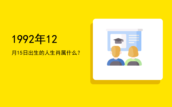 1992年12月15日出生的人生肖属什么?