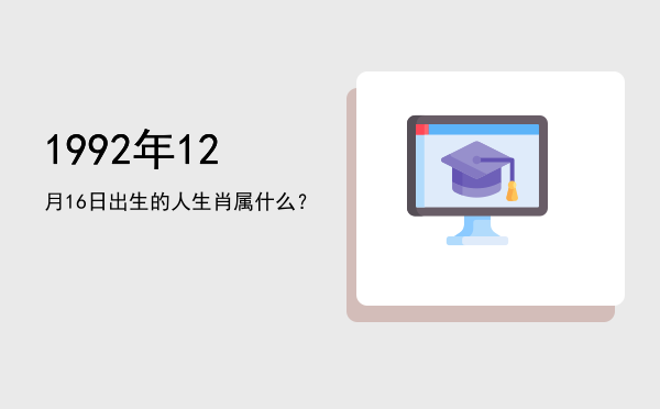 1992年12月16日出生的人生肖属什么?