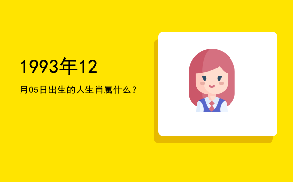 1993年12月05日出生的人生肖属什么?