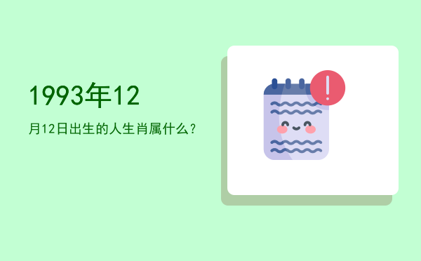 1993年12月12日出生的人生肖属什么?
